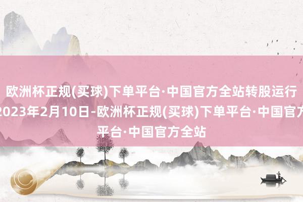 欧洲杯正规(买球)下单平台·中国官方全站转股运行日为2023年2月10日-欧洲杯正规(买球)下单平台·中国官方全站