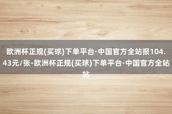 欧洲杯正规(买球)下单平台·中国官方全站报104.43元/张-欧洲杯正规(买球)下单平台·中国官方全站