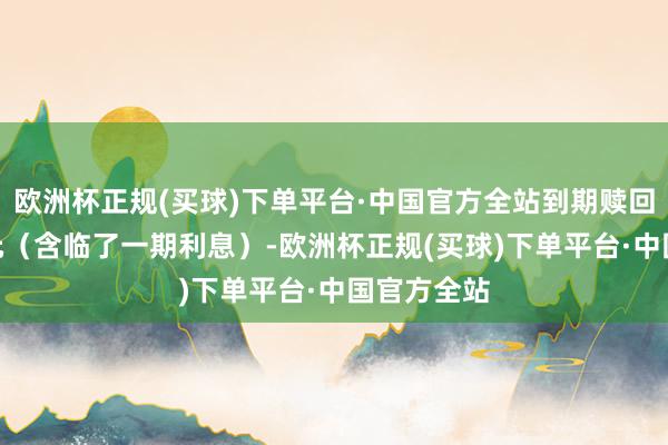 欧洲杯正规(买球)下单平台·中国官方全站到期赎回价为115元（含临了一期利息）-欧洲杯正规(买球)下单平台·中国官方全站