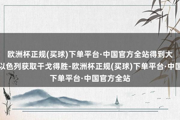 欧洲杯正规(买球)下单平台·中国官方全站得到大国复旧的以色列获取干戈得胜-欧洲杯正规(买球)下单平台·中国官方全站