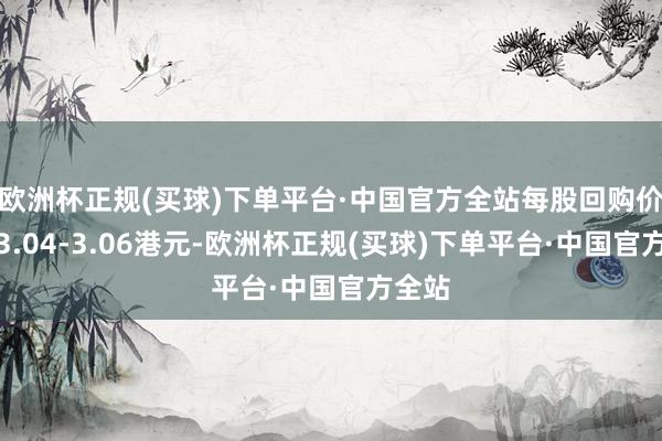 欧洲杯正规(买球)下单平台·中国官方全站每股回购价钱为3.04-3.06港元-欧洲杯正规(买球)下单平台·中国官方全站