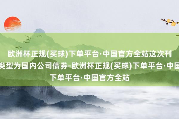 欧洲杯正规(买球)下单平台·中国官方全站这次刊行的债券类型为国内公司债券-欧洲杯正规(买球)下单平台·中国官方全站