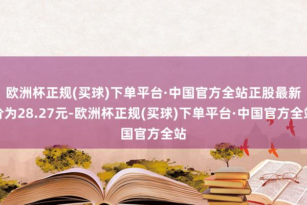 欧洲杯正规(买球)下单平台·中国官方全站正股最新价为28.27元-欧洲杯正规(买球)下单平台·中国官方全站