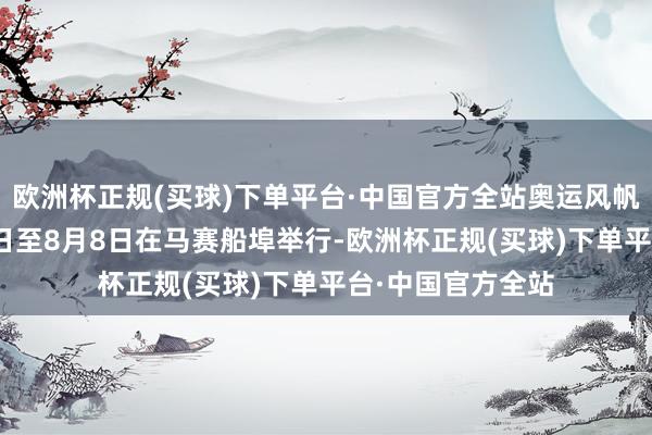 欧洲杯正规(买球)下单平台·中国官方全站奥运风帆比赛将于7月28日至8月8日在马赛船埠举行-欧洲杯正规(买球)下单平台·中国官方全站