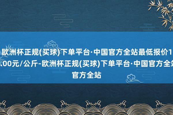 欧洲杯正规(买球)下单平台·中国官方全站最低报价14.00元/公斤-欧洲杯正规(买球)下单平台·中国官方全站