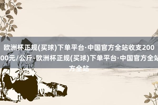 欧洲杯正规(买球)下单平台·中国官方全站收支200.00元/公斤-欧洲杯正规(买球)下单平台·中国官方全站