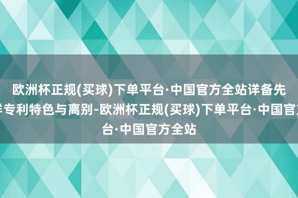 欧洲杯正规(买球)下单平台·中国官方全站详备先容各样专利特色与离别-欧洲杯正规(买球)下单平台·中国官方全站