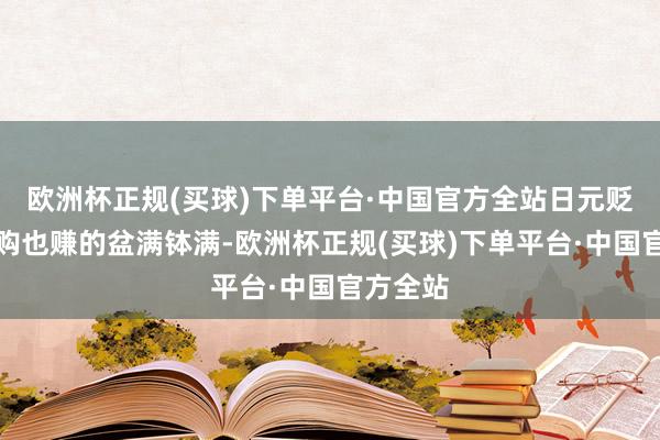 欧洲杯正规(买球)下单平台·中国官方全站日元贬值让代购也赚的盆满钵满-欧洲杯正规(买球)下单平台·中国官方全站