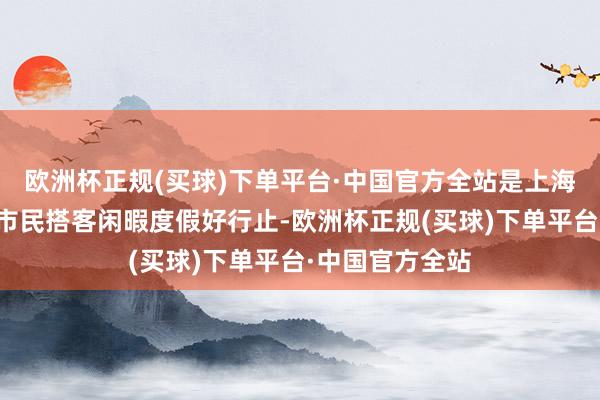 欧洲杯正规(买球)下单平台·中国官方全站是上海及长三角地区市民搭客闲暇度假好行止-欧洲杯正规(买球)下单平台·中国官方全站