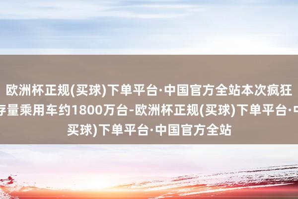 欧洲杯正规(买球)下单平台·中国官方全站本次疯狂策略要求的存量乘用车约1800万台-欧洲杯正规(买球)下单平台·中国官方全站