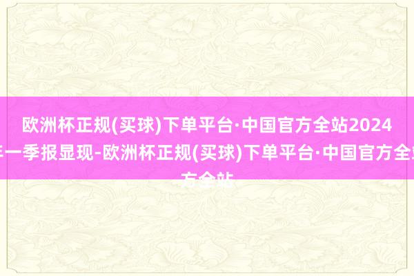 欧洲杯正规(买球)下单平台·中国官方全站2024年一季报显现-欧洲杯正规(买球)下单平台·中国官方全站