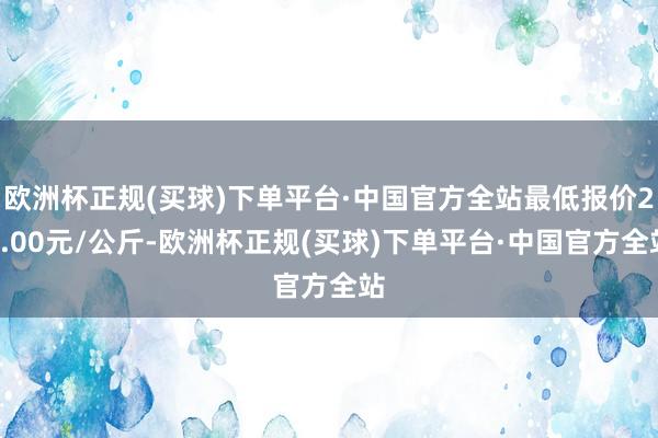 欧洲杯正规(买球)下单平台·中国官方全站最低报价26.00元/公斤-欧洲杯正规(买球)下单平台·中国官方全站