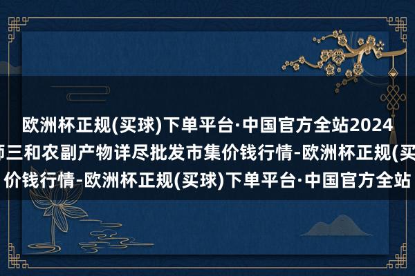 欧洲杯正规(买球)下单平台·中国官方全站2024年5月8日新疆兵团第五师三和农副产物详尽批发市集价钱行情-欧洲杯正规(买球)下单平台·中国官方全站