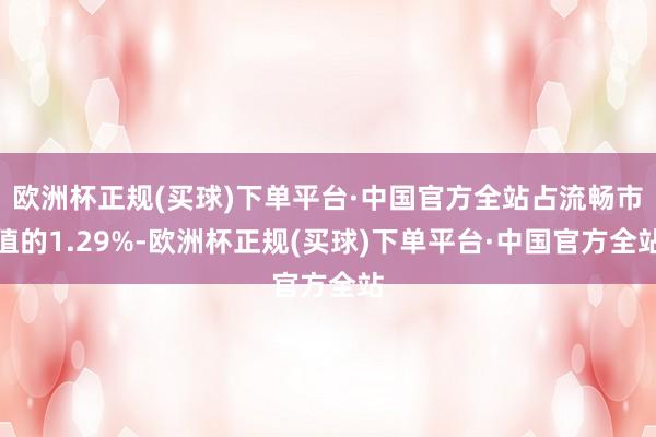 欧洲杯正规(买球)下单平台·中国官方全站占流畅市值的1.29%-欧洲杯正规(买球)下单平台·中国官方全站