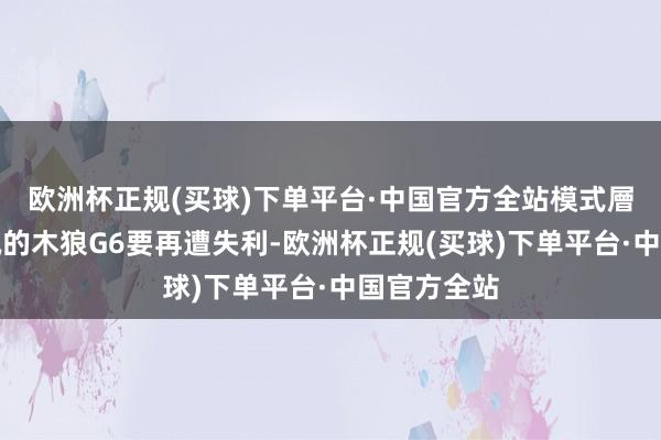 欧洲杯正规(买球)下单平台·中国官方全站模式層面落於下風的木狼G6要再遭失利-欧洲杯正规(买球)下单平台·中国官方全站