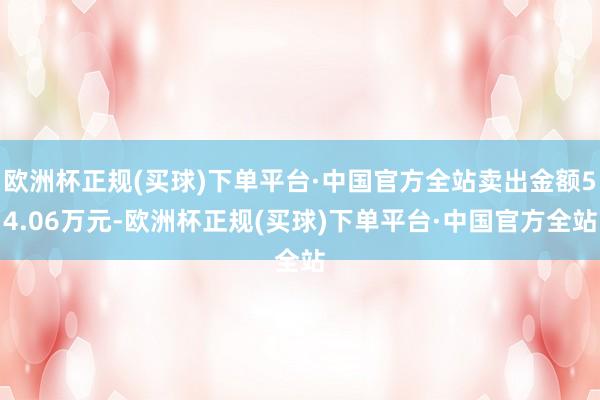 欧洲杯正规(买球)下单平台·中国官方全站卖出金额54.06万元-欧洲杯正规(买球)下单平台·中国官方全站