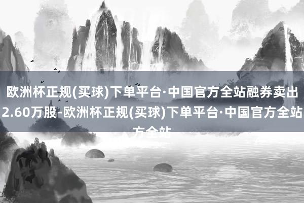 欧洲杯正规(买球)下单平台·中国官方全站融券卖出2.60万股-欧洲杯正规(买球)下单平台·中国官方全站