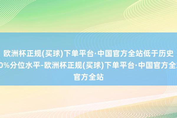 欧洲杯正规(买球)下单平台·中国官方全站低于历史10%分位水平-欧洲杯正规(买球)下单平台·中国官方全站