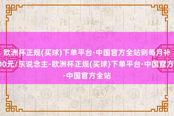 欧洲杯正规(买球)下单平台·中国官方全站则每月补贴300元/东说念主-欧洲杯正规(买球)下单平台·中国官方全站