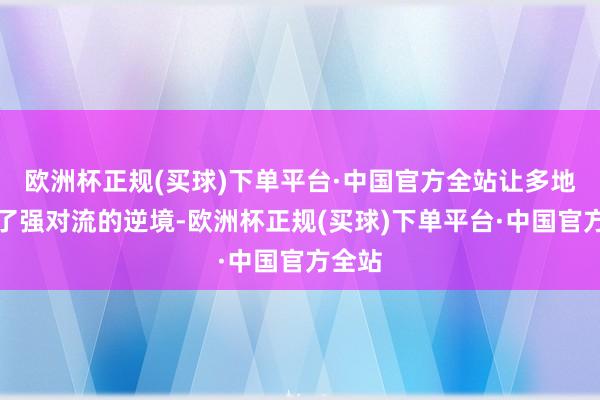 欧洲杯正规(买球)下单平台·中国官方全站让多地堕入了强对流的逆境-欧洲杯正规(买球)下单平台·中国官方全站