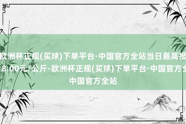 欧洲杯正规(买球)下单平台·中国官方全站当日最高报价18.00元/公斤-欧洲杯正规(买球)下单平台·中国官方全站