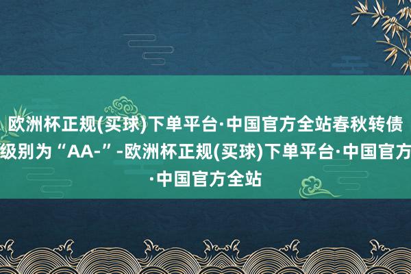 欧洲杯正规(买球)下单平台·中国官方全站春秋转债信用级别为“AA-”-欧洲杯正规(买球)下单平台·中国官方全站