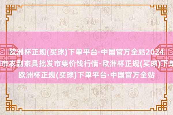 欧洲杯正规(买球)下单平台·中国官方全站2024年5月31日山东威海市农副家具批发市集价钱行情-欧洲杯正规(买球)下单平台·中国官方全站