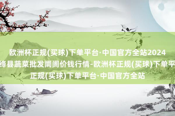 欧洲杯正规(买球)下单平台·中国官方全站2024年6月4日山西新绛县蔬菜批发阛阓价钱行情-欧洲杯正规(买球)下单平台·中国官方全站