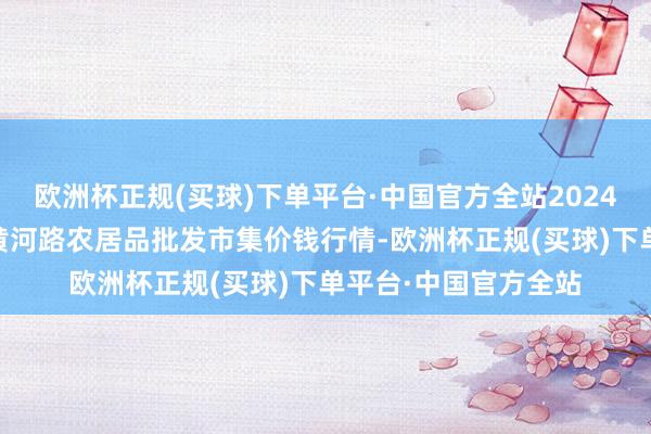 欧洲杯正规(买球)下单平台·中国官方全站2024年6月4日山东青岛黄河路农居品批发市集价钱行情-欧洲杯正规(买球)下单平台·中国官方全站