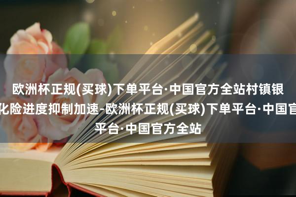 欧洲杯正规(买球)下单平台·中国官方全站村镇银行纠正化险进度抑制加速-欧洲杯正规(买球)下单平台·中国官方全站