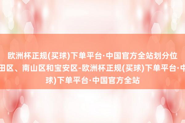 欧洲杯正规(买球)下单平台·中国官方全站划分位于深圳市福田区、南山区和宝安区-欧洲杯正规(买球)下单平台·中国官方全站