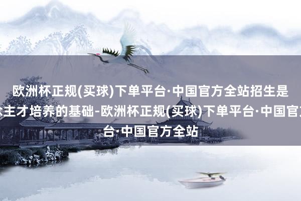 欧洲杯正规(买球)下单平台·中国官方全站招生是东说念主才培养的基础-欧洲杯正规(买球)下单平台·中国官方全站