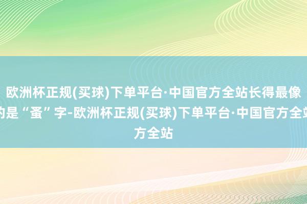 欧洲杯正规(买球)下单平台·中国官方全站长得最像的是“蚤”字-欧洲杯正规(买球)下单平台·中国官方全站