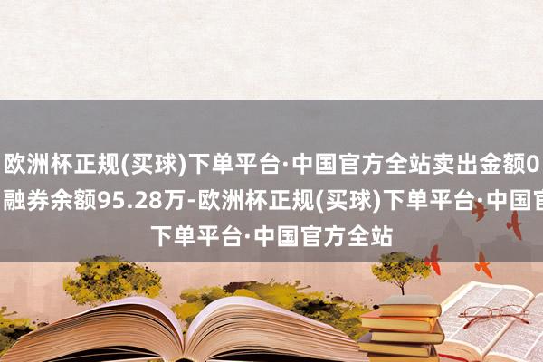 欧洲杯正规(买球)下单平台·中国官方全站卖出金额0.00元；融券余额95.28万-欧洲杯正规(买球)下单平台·中国官方全站