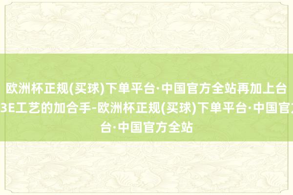 欧洲杯正规(买球)下单平台·中国官方全站再加上台积电N3E工艺的加合手-欧洲杯正规(买球)下单平台·中国官方全站