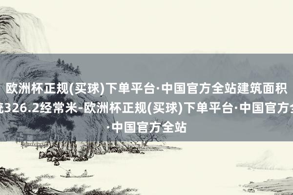 欧洲杯正规(买球)下单平台·中国官方全站建筑面积统统326.2经常米-欧洲杯正规(买球)下单平台·中国官方全站