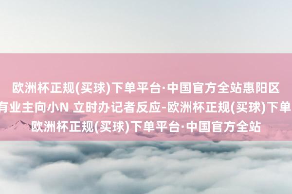 欧洲杯正规(买球)下单平台·中国官方全站惠阳区淡水湖滨花坛小区有业主向小N 立时办记者反应-欧洲杯正规(买球)下单平台·中国官方全站