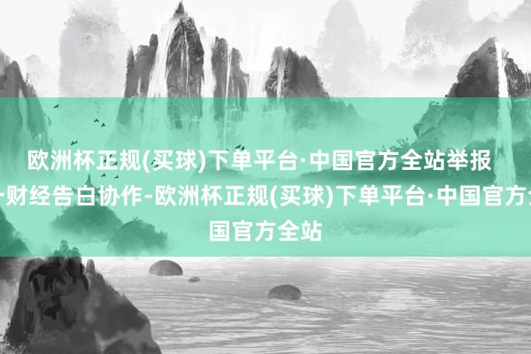 欧洲杯正规(买球)下单平台·中国官方全站举报  第一财经告白协作-欧洲杯正规(买球)下单平台·中国官方全站