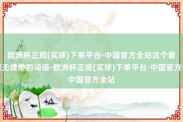 欧洲杯正规(买球)下单平台·中国官方全站这个看似虚无缥缈的词语-欧洲杯正规(买球)下单平台·中国官方全站