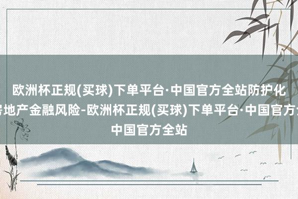 欧洲杯正规(买球)下单平台·中国官方全站防护化解房地产金融风险-欧洲杯正规(买球)下单平台·中国官方全站