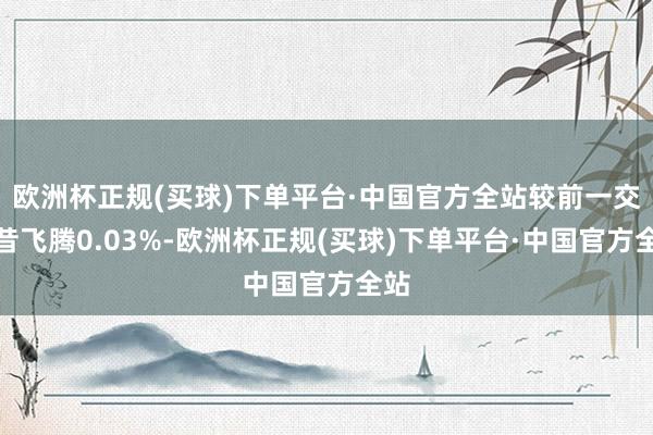 欧洲杯正规(买球)下单平台·中国官方全站较前一交夙昔飞腾0.03%-欧洲杯正规(买球)下单平台·中国官方全站