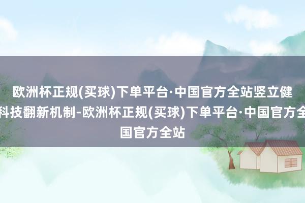 欧洲杯正规(买球)下单平台·中国官方全站竖立健全科技翻新机制-欧洲杯正规(买球)下单平台·中国官方全站