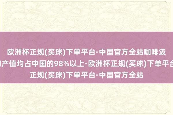 欧洲杯正规(买球)下单平台·中国官方全站咖啡汲引面积、产量和产值均占中国的98%以上-欧洲杯正规(买球)下单平台·中国官方全站