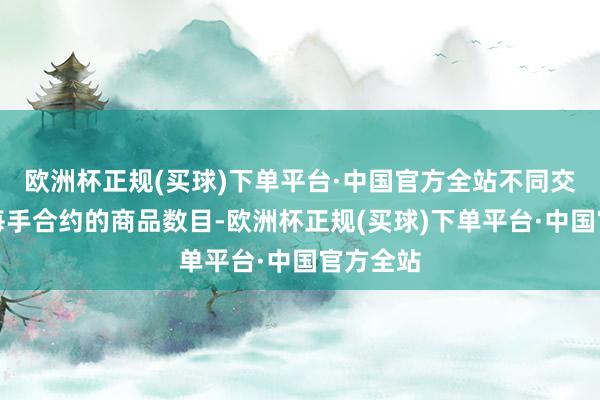 欧洲杯正规(买球)下单平台·中国官方全站不同交往品种每手合约的商品数目-欧洲杯正规(买球)下单平台·中国官方全站