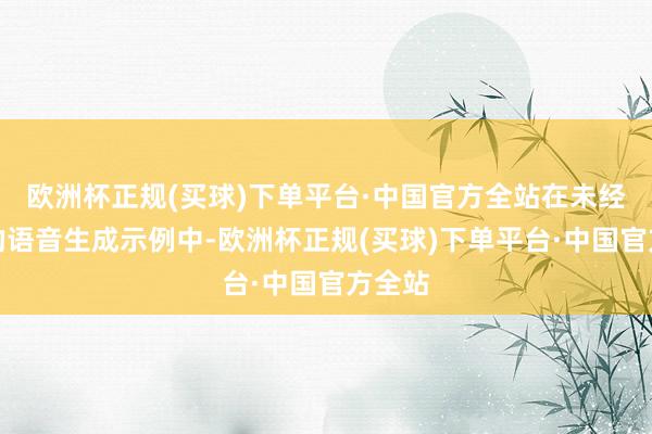 欧洲杯正规(买球)下单平台·中国官方全站在未经授权的语音生成示例中-欧洲杯正规(买球)下单平台·中国官方全站