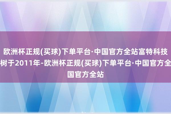 欧洲杯正规(买球)下单平台·中国官方全站富特科技建树于2011年-欧洲杯正规(买球)下单平台·中国官方全站