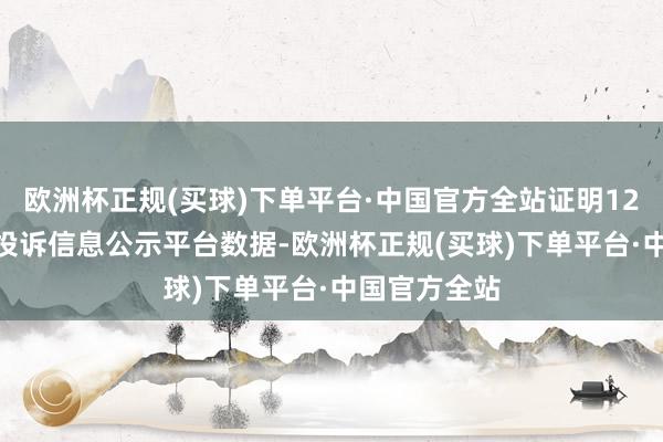 欧洲杯正规(买球)下单平台·中国官方全站证明12315破费者投诉信息公示平台数据-欧洲杯正规(买球)下单平台·中国官方全站