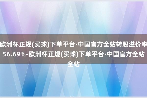 欧洲杯正规(买球)下单平台·中国官方全站转股溢价率56.69%-欧洲杯正规(买球)下单平台·中国官方全站