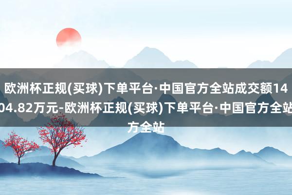 欧洲杯正规(买球)下单平台·中国官方全站成交额1404.82万元-欧洲杯正规(买球)下单平台·中国官方全站