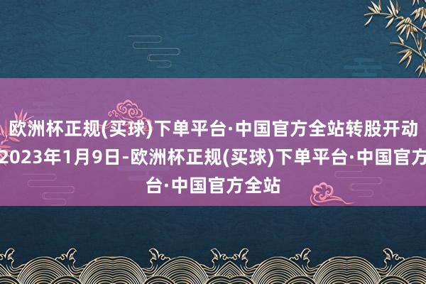 欧洲杯正规(买球)下单平台·中国官方全站转股开动日为2023年1月9日-欧洲杯正规(买球)下单平台·中国官方全站